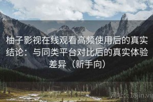 柚子影视在线观看高频使用后的真实结论：与同类平台对比后的真实体验差异（新手向）