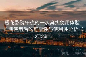 樱花影院午夜的一次真实使用体验：长期使用后的可靠性与便利性分析（对比后）