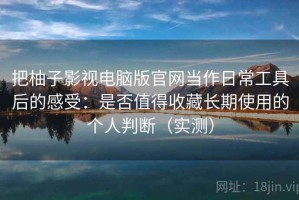 把柚子影视电脑版官网当作日常工具后的感受：是否值得收藏长期使用的个人判断（实测）