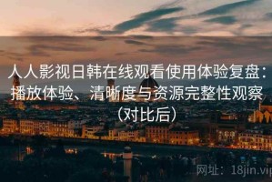 人人影视日韩在线观看使用体验复盘：播放体验、清晰度与资源完整性观察（对比后）