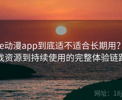 age动漫app到底适不适合长期用？从找资源到持续使用的完整体验链路