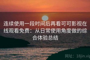 连续使用一段时间后再看可可影视在线观看免费：从日常使用角度做的综合体验总结