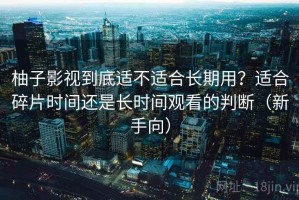柚子影视到底适不适合长期用？适合碎片时间还是长时间观看的判断（新手向）