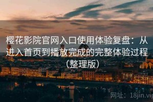 樱花影院官网入口使用体验复盘：从进入首页到播放完成的完整体验过程（整理版）