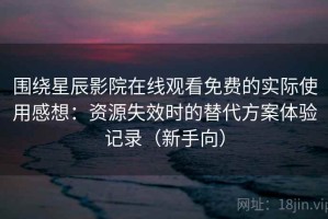 围绕星辰影院在线观看免费的实际使用感想：资源失效时的替代方案体验记录（新手向）