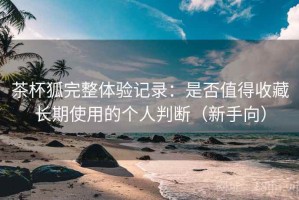 茶杯狐完整体验记录：是否值得收藏长期使用的个人判断（新手向）