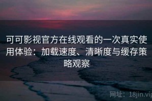 可可影视官方在线观看的一次真实使用体验：加载速度、清晰度与缓存策略观察