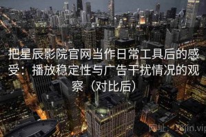 把星辰影院官网当作日常工具后的感受：播放稳定性与广告干扰情况的观察（对比后）