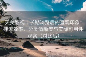 天美影视｜长期浏览后的直观印象：搜索效率、分类清晰度与实际可用性观察（对比后）