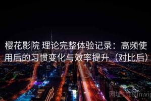 樱花影院 理论完整体验记录：高频使用后的习惯变化与效率提升（对比后）