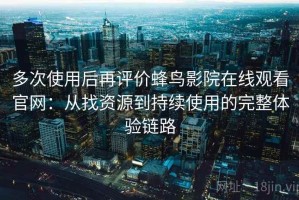 多次使用后再评价蜂鸟影院在线观看官网：从找资源到持续使用的完整体验链路