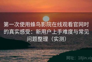 第一次使用蜂鸟影院在线观看官网时的真实感受：新用户上手难度与常见问题整理（实测）
