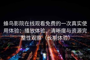 蜂鸟影院在线观看免费的一次真实使用体验：播放体验、清晰度与资源完整性观察（长期体验）