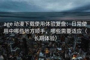 age 动漫下载使用体验复盘：日常使用中哪些地方顺手，哪些需要适应（长期体验）