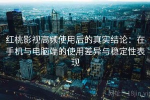 红桃影视高频使用后的真实结论：在手机与电脑端的使用差异与稳定性表现