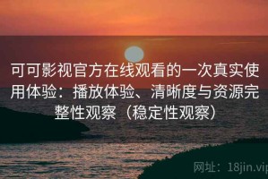 可可影视官方在线观看的一次真实使用体验：播放体验、清晰度与资源完整性观察（稳定性观察）