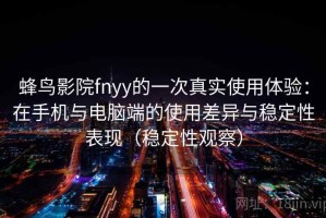 蜂鸟影院fnyy的一次真实使用体验：在手机与电脑端的使用差异与稳定性表现（稳定性观察）