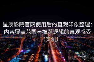 星辰影院官网使用后的直观印象整理：内容覆盖范围与推荐逻辑的直观感受（实测）