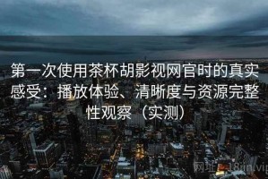 第一次使用茶杯胡影视网官时的真实感受：播放体验、清晰度与资源完整性观察（实测）