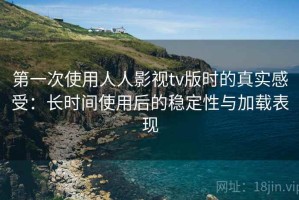 第一次使用人人影视tv版时的真实感受：长时间使用后的稳定性与加载表现