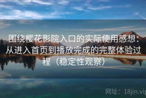 围绕樱花影院入口的实际使用感想：从进入首页到播放完成的完整体验过程（稳定性观察）