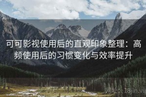 可可影视使用后的直观印象整理：高频使用后的习惯变化与效率提升