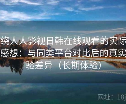 围绕人人影视日韩在线观看的实际使用感想：与同类平台对比后的真实体验差异（长期体验）