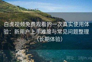 白虎视频免费观看的一次真实使用体验：新用户上手难度与常见问题整理（长期体验）