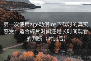 第一次使用age动漫ios下载时的真实感受：适合碎片时间还是长时间观看的判断（对比后）