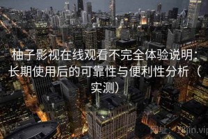 柚子影视在线观看不完全体验说明：长期使用后的可靠性与便利性分析（实测）