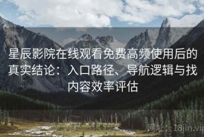 星辰影院在线观看免费高频使用后的真实结论：入口路径、导航逻辑与找内容效率评估