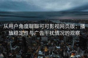 从用户角度聊聊可可影视网页版：播放稳定性与广告干扰情况的观察
