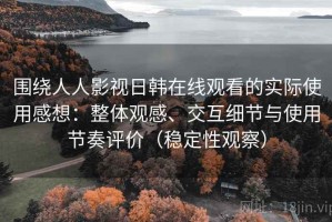 围绕人人影视日韩在线观看的实际使用感想：整体观感、交互细节与使用节奏评价（稳定性观察）