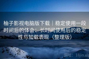 柚子影视电脑版下载｜稳定使用一段时间后的体会：长时间使用后的稳定性与加载表现（整理版）