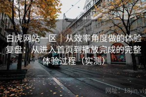 白虎网站一区｜从效率角度做的体验复盘：从进入首页到播放完成的完整体验过程（实测）