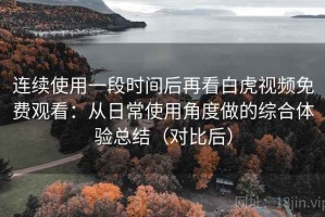 连续使用一段时间后再看白虎视频免费观看：从日常使用角度做的综合体验总结（对比后）