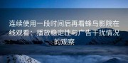 连续使用一段时间后再看蜂鸟影院在线观看：播放稳定性与广告干扰情况的观察