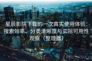 星辰影院下载的一次真实使用体验：搜索效率、分类清晰度与实际可用性观察（整理版）