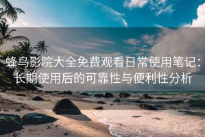 蜂鸟影院大全免费观看日常使用笔记：长期使用后的可靠性与便利性分析