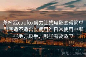茶杯狐cupfox努力让找电影变得简单到底适不适合长期用？日常使用中哪些地方顺手，哪些需要适应