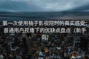 第一次使用柚子影视院时的真实感受：普通用户视角下的优缺点盘点（新手向）