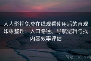 人人影视免费在线观看使用后的直观印象整理：入口路径、导航逻辑与找内容效率评估