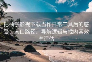 把柚子影视下载当作日常工具后的感受：入口路径、导航逻辑与找内容效率评估