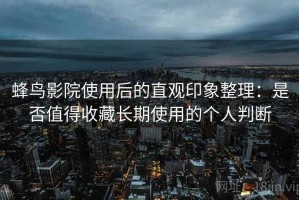 蜂鸟影院使用后的直观印象整理：是否值得收藏长期使用的个人判断