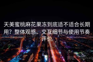天美蜜桃麻花果冻到底适不适合长期用？整体观感、交互细节与使用节奏评价