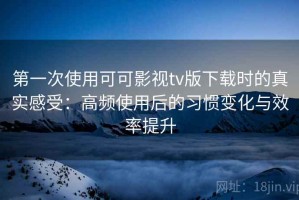 第一次使用可可影视tv版下载时的真实感受：高频使用后的习惯变化与效率提升