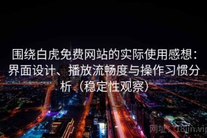 围绕白虎免费网站的实际使用感想：界面设计、播放流畅度与操作习惯分析（稳定性观察）