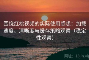 围绕红桃视频的实际使用感想：加载速度、清晰度与缓存策略观察（稳定性观察）