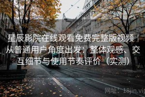 星辰影院在线观看免费完整版视频｜从普通用户角度出发：整体观感、交互细节与使用节奏评价（实测）