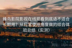 蜂鸟影院影视在线观看到底适不适合长期用？从日常使用角度做的综合体验总结（实测）